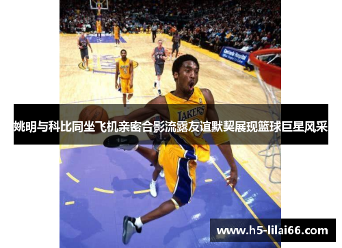 姚明与科比同坐飞机亲密合影流露友谊默契展现篮球巨星风采