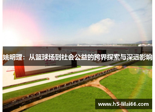 姚明理：从篮球场到社会公益的跨界探索与深远影响