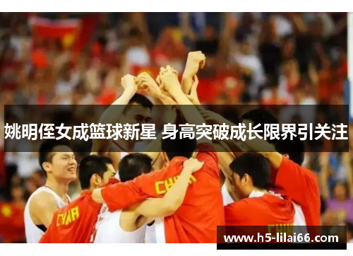 姚明侄女成篮球新星 身高突破成长限界引关注