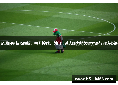 足球明星技巧解析：提升控球、射门与过人能力的关键方法与训练心得